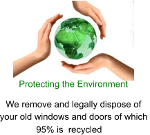 Protecting the Environment We remove and legally dispose of  your old windows and doors of which    95% is  recycled