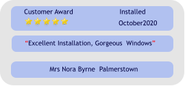 “Excellent Installation, Gorgeous  Windows” Customer Award Installed October2020 Mrs Nora Byrne  Palmerstown